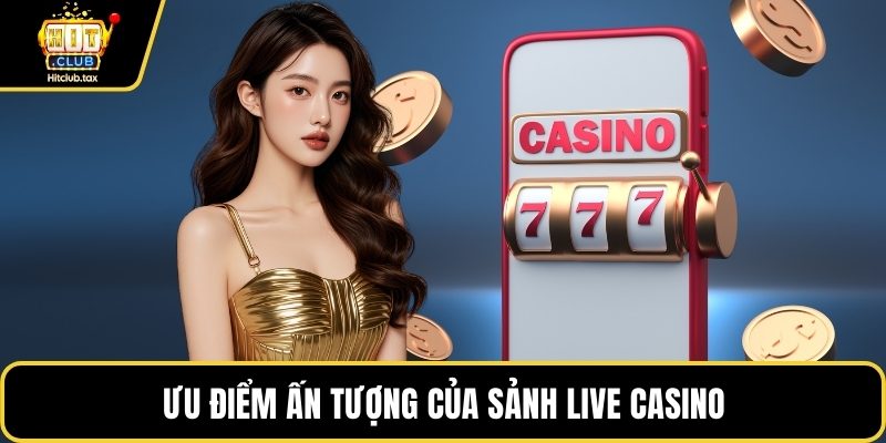 Ưu điểm ấn tượng của sảnh live Casino
